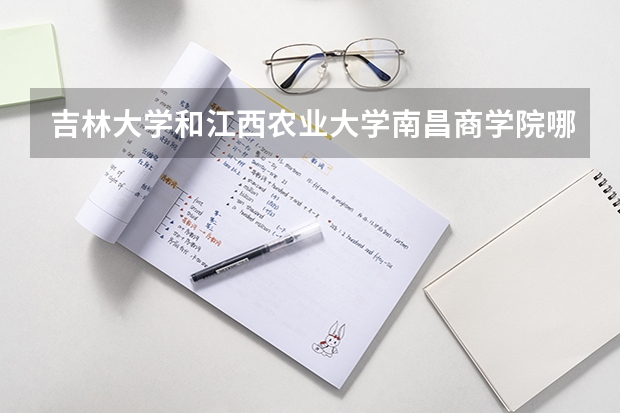 吉林大学和江西农业大学南昌商学院哪个好 录取分数线对比