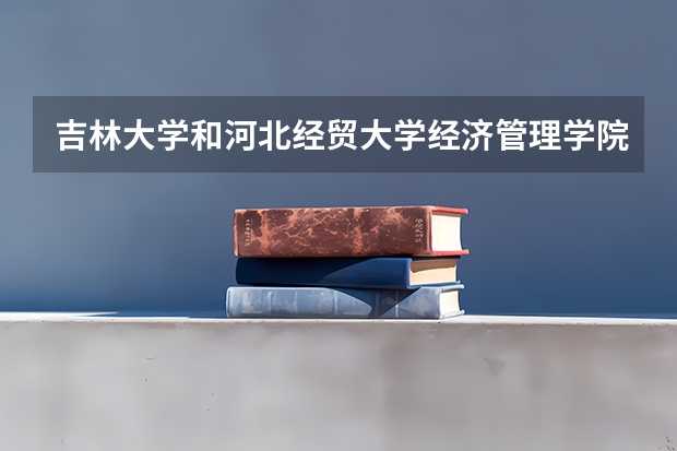 吉林大学和河北经贸大学经济管理学院哪个好 录取分数线对比