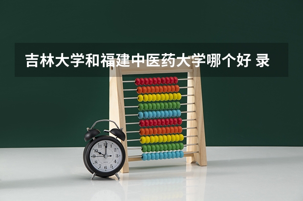 吉林大学和福建中医药大学哪个好 录取分数线对比