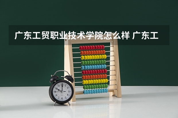 广东工贸职业技术学院怎么样 广东工贸职业技术学院专业和录取分数线介绍