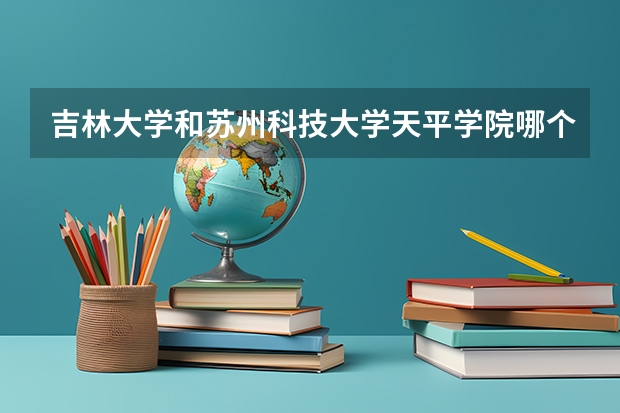 吉林大学和苏州科技大学天平学院哪个好 录取分数线对比
