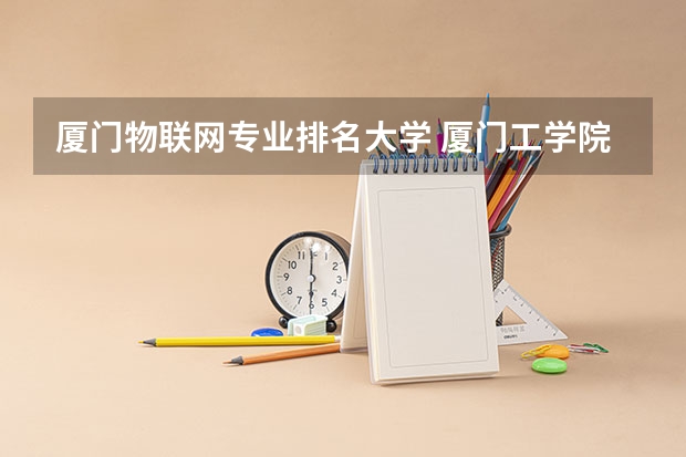 厦门物联网专业排名大学 厦门工学院有什么特色专业，专业排名如何