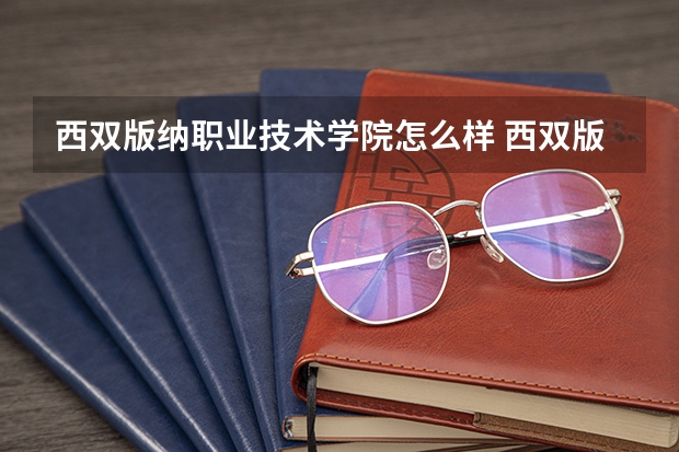 西双版纳职业技术学院怎么样 西双版纳职业技术学院专业和录取分数线介绍