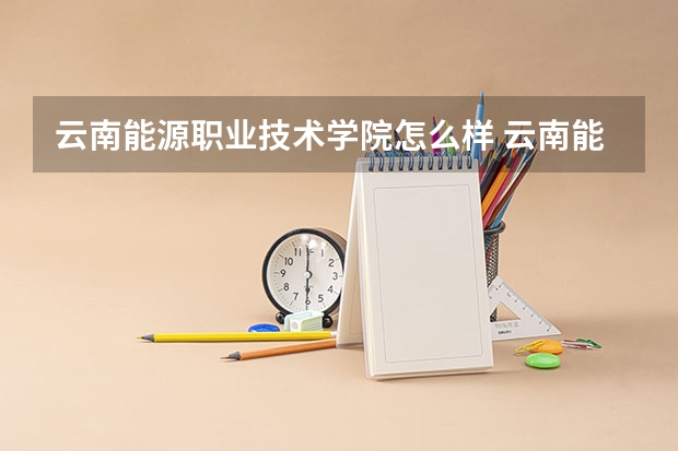 云南能源职业技术学院怎么样 云南能源职业技术学院专业和录取分数线介绍