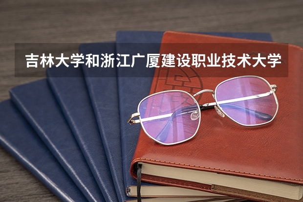 吉林大学和浙江广厦建设职业技术大学哪个好 录取分数线对比