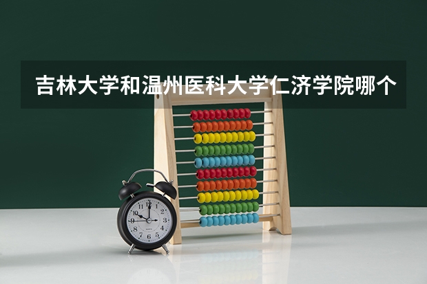 吉林大学和温州医科大学仁济学院哪个好 录取分数线对比