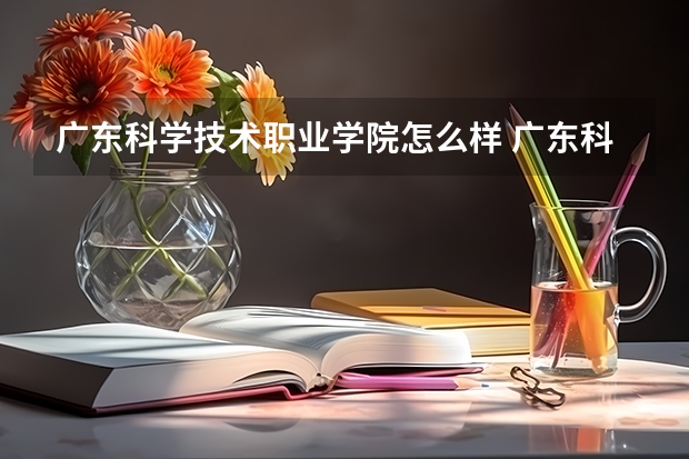 广东科学技术职业学院怎么样 广东科学技术职业学院专业和录取分数线介绍