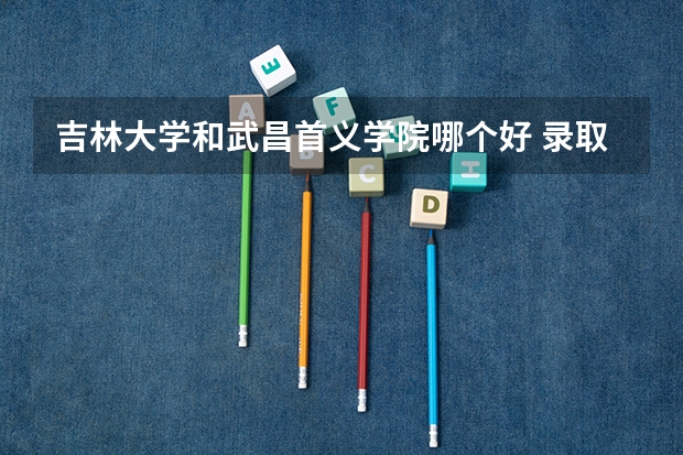 吉林大学和武昌首义学院哪个好 录取分数线对比