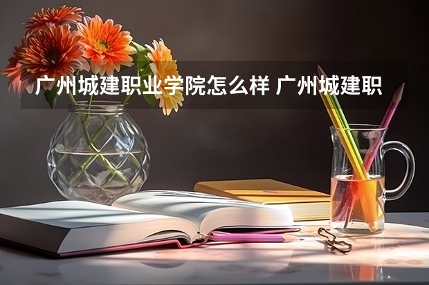广州城建职业学院怎么样 广州城建职业学院专业和录取分数线介绍