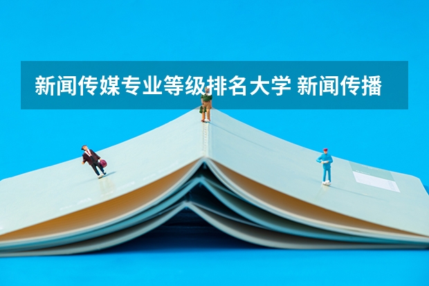 新闻传媒专业等级排名大学 新闻传播类大学排行榜
