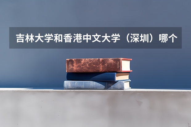 吉林大学和香港中文大学（深圳）哪个好 录取分数线对比