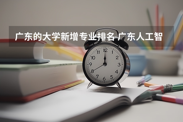 广东的大学新增专业排名 广东人工智能专业大学排名