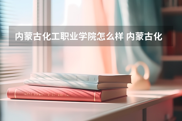 内蒙古化工职业学院怎么样 内蒙古化工职业学院专业和录取分数线介绍