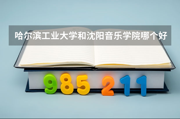 哈尔滨工业大学和沈阳音乐学院哪个好 录取分数线对比