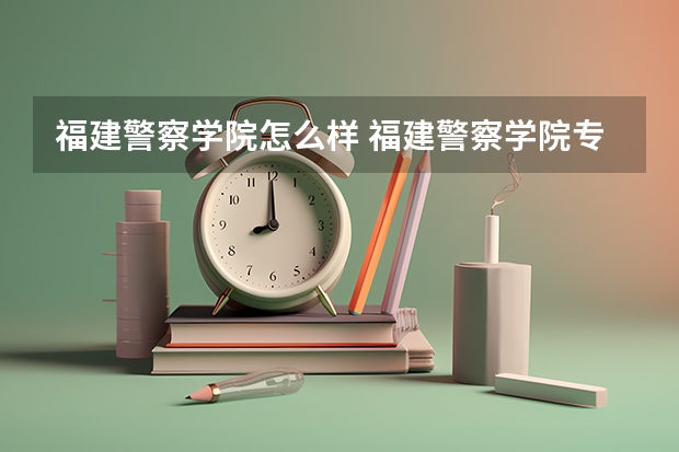 福建警察学院怎么样 福建警察学院专业和录取分数线介绍
