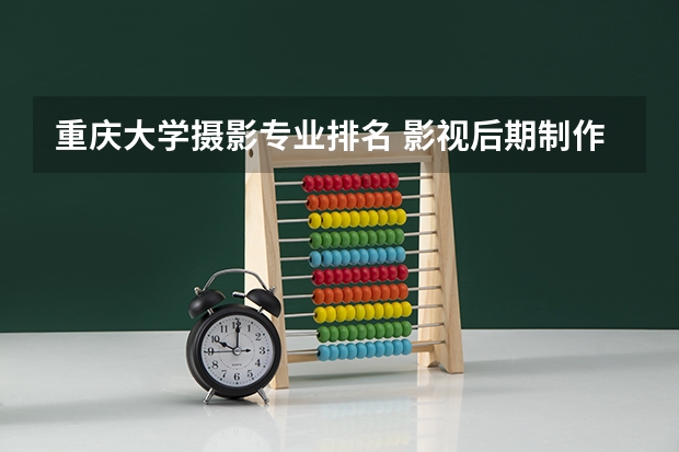 重庆大学摄影专业排名 影视后期制作专业大学排名