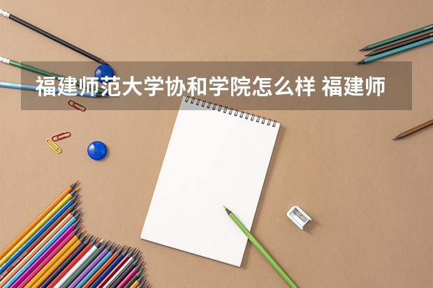 福建师范大学协和学院怎么样 福建师范大学协和学院专业和录取分数线介绍