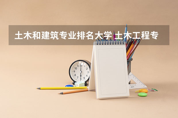 土木和建筑专业排名大学 土木工程专业院校排名