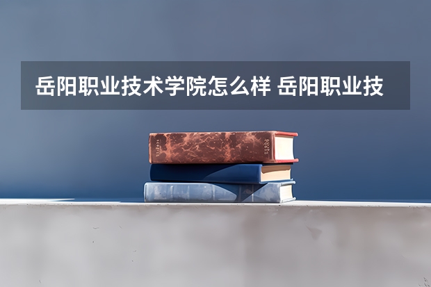 岳阳职业技术学院怎么样 岳阳职业技术学院专业和录取分数线介绍