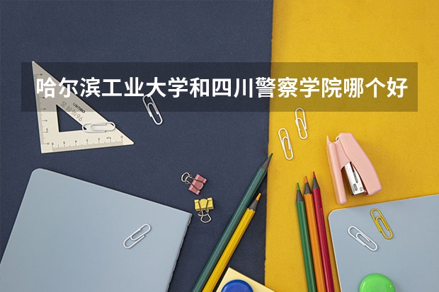 哈尔滨工业大学和四川警察学院哪个好 录取分数线对比