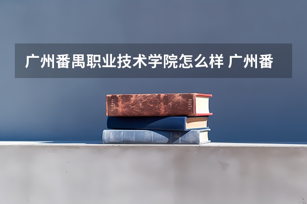 广州番禺职业技术学院怎么样 广州番禺职业技术学院专业和录取分数线介绍