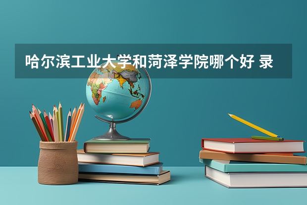 哈尔滨工业大学和菏泽学院哪个好 录取分数线对比