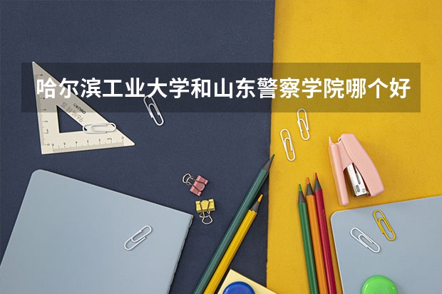 哈尔滨工业大学和山东警察学院哪个好 录取分数线对比