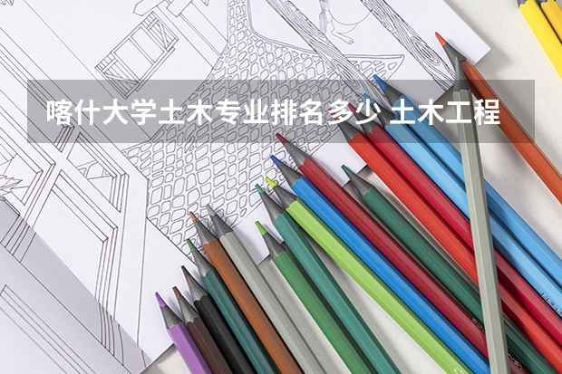 喀什大学土木专业排名多少 土木工程专业大学排名及分数线