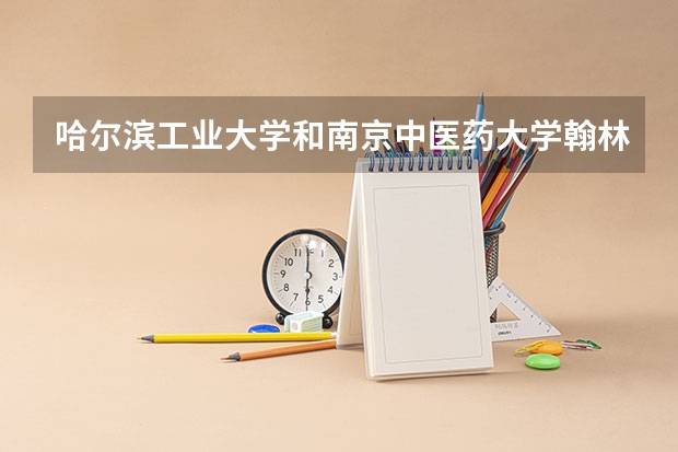 哈尔滨工业大学和南京中医药大学翰林学院哪个好 录取分数线对比