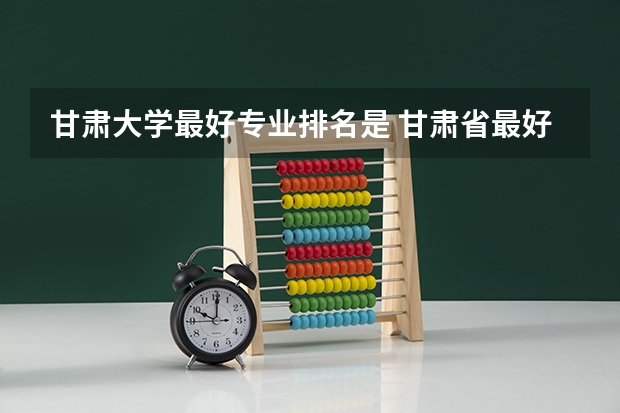 甘肃大学最好专业排名是 甘肃省最好的大学排名