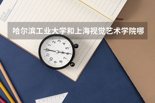 哈尔滨工业大学和上海视觉艺术学院哪个好 录取分数线对比