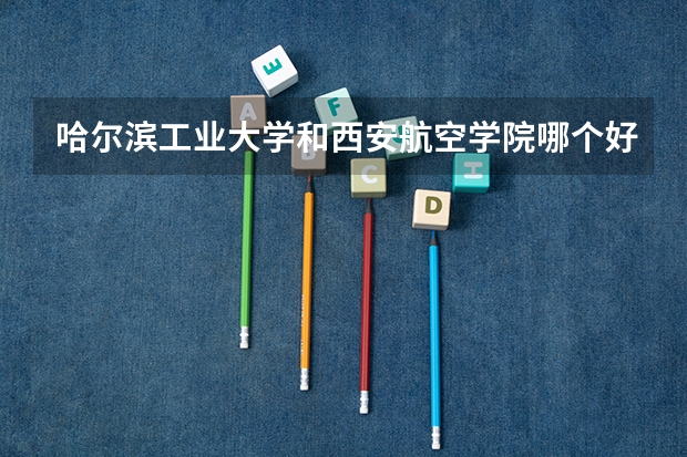 哈尔滨工业大学和西安航空学院哪个好 录取分数线对比