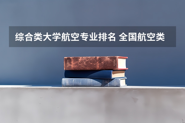 综合类大学航空专业排名 全国航空类大学排名全国航空类大学排名一览表
