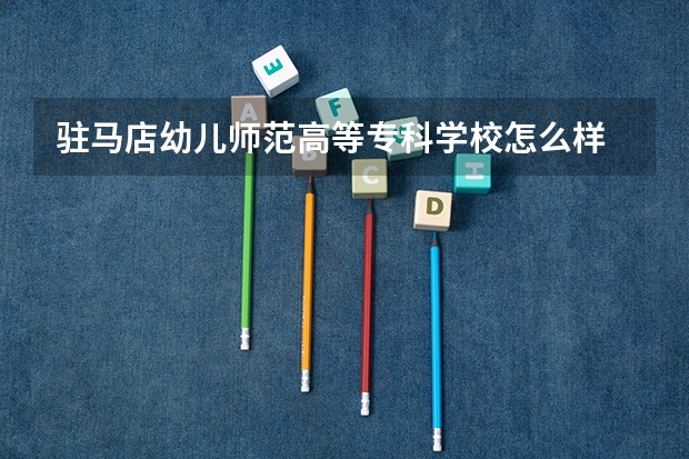 驻马店幼儿师范高等专科学校怎么样 驻马店幼儿师范高等专科学校专业和录取分数线介绍