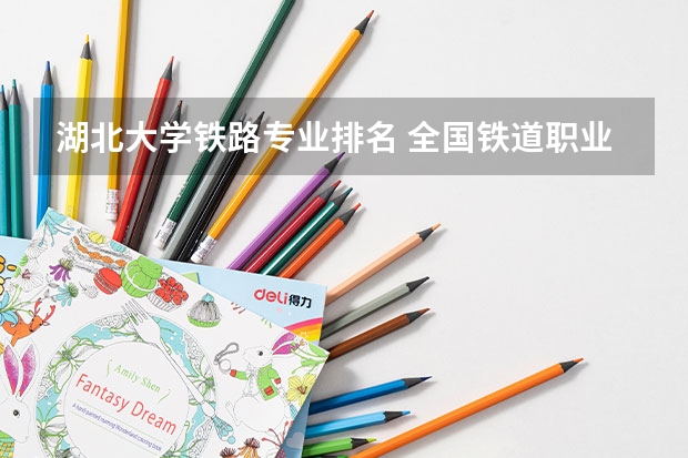 湖北大学铁路专业排名 全国铁道职业院校排名