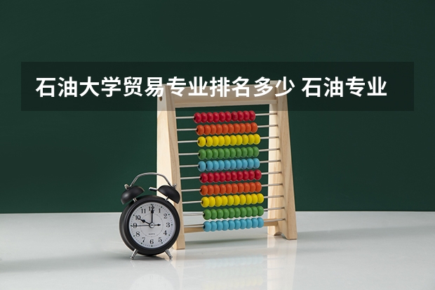 石油大学贸易专业排名多少 石油专业大学排名