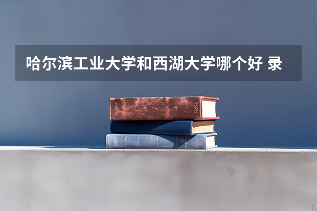哈尔滨工业大学和西湖大学哪个好 录取分数线对比