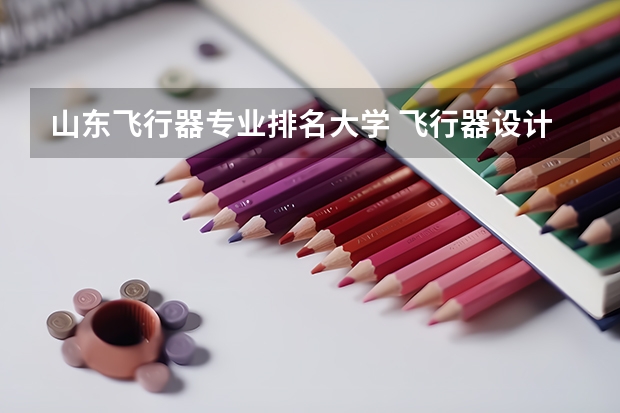 山东飞行器专业排名大学 飞行器设计与工程专业大学排名
