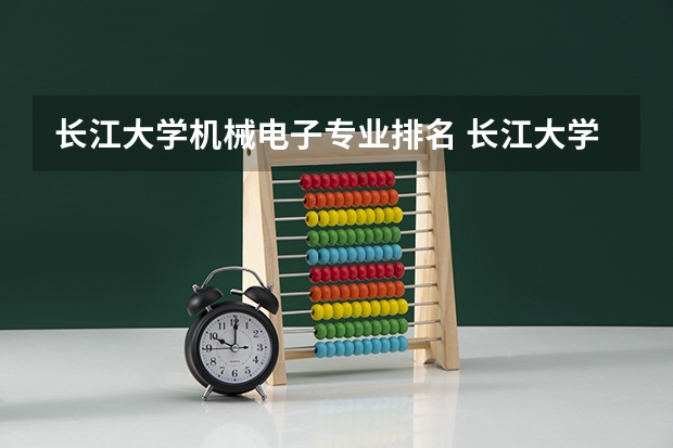 长江大学机械电子专业排名 长江大学的王牌专业排名