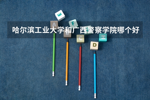 哈尔滨工业大学和广西警察学院哪个好 录取分数线对比