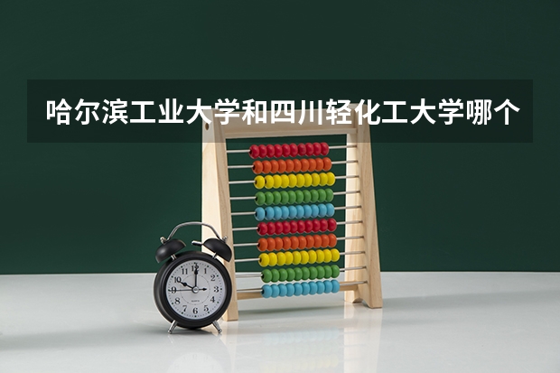 哈尔滨工业大学和四川轻化工大学哪个好 录取分数线对比