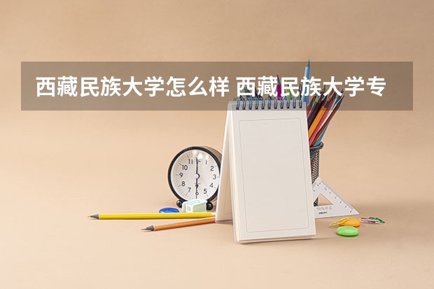 西藏民族大学怎么样 西藏民族大学专业和录取分数线介绍