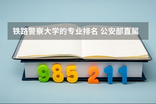 铁路警察大学的专业排名 公安部直属的五所警校排名