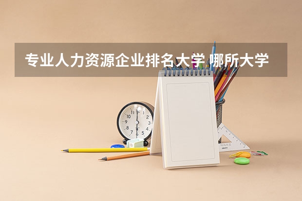 专业人力资源企业排名大学 哪所大学的人力资源管理专业排名在前列