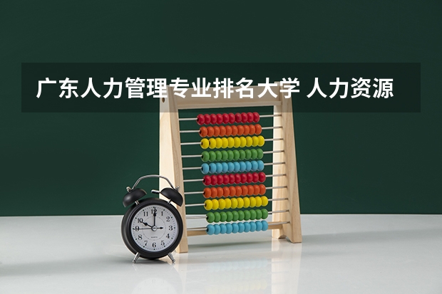 广东人力管理专业排名大学 人力资源管理专业 好的大学有哪些?