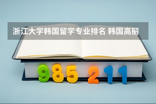 浙江大学韩国留学专业排名 韩国高丽大学韩国高丽大学官网中文