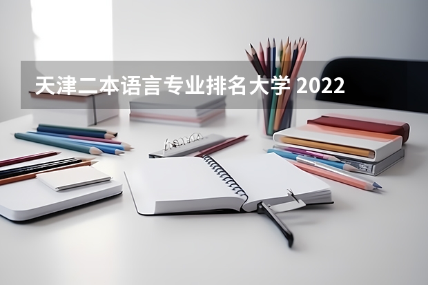 天津二本语言专业排名大学 2022语言类冷门容易考的二本大学有哪些