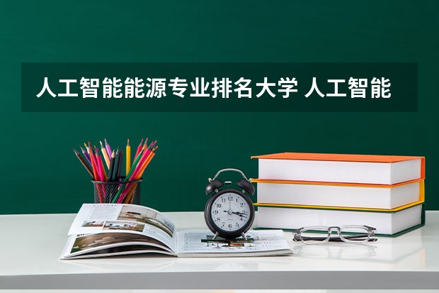 人工智能能源专业排名大学 人工智能专业学校排名