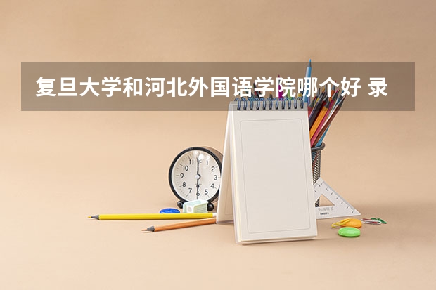 复旦大学和河北外国语学院哪个好 录取分数线对比