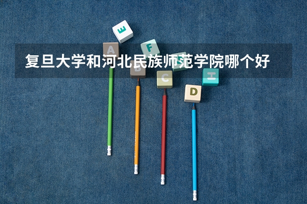复旦大学和河北民族师范学院哪个好 录取分数线对比